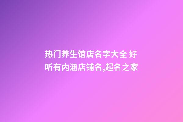 热门养生馆店名字大全 好听有内涵店铺名,起名之家-第1张-店铺起名-玄机派